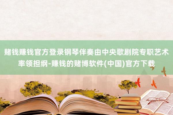 赌钱赚钱官方登录钢琴伴奏由中央歌剧院专职艺术率领担纲-赚钱的赌博软件(中国)官方下载