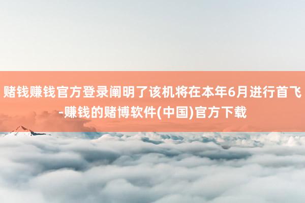 赌钱赚钱官方登录阐明了该机将在本年6月进行首飞-赚钱的赌博软件(中国)官方下载