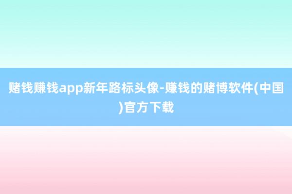 赌钱赚钱app新年路标头像-赚钱的赌博软件(中国)官方下载