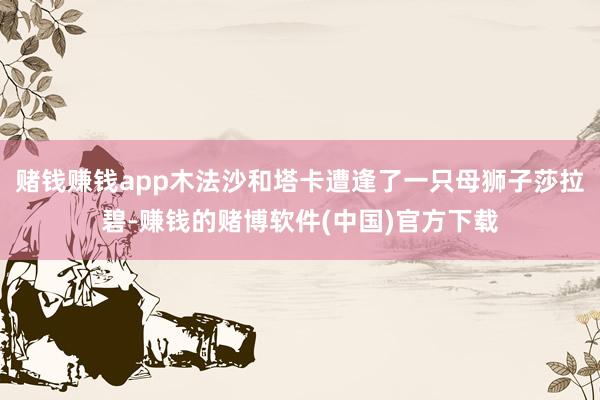 赌钱赚钱app木法沙和塔卡遭逢了一只母狮子莎拉碧-赚钱的赌博软件(中国)官方下载