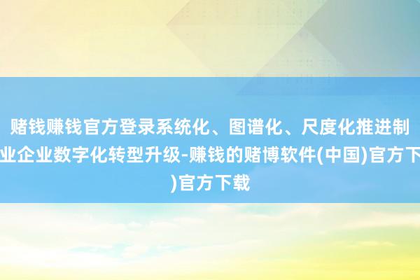 赌钱赚钱官方登录系统化、图谱化、尺度化推进制造业企业数字化转型升级-赚钱的赌博软件(中国)官方下载