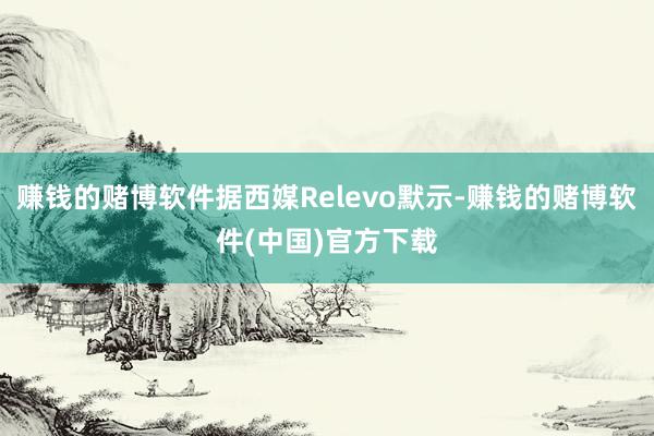 赚钱的赌博软件据西媒Relevo默示-赚钱的赌博软件(中国)官方下载