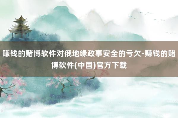 赚钱的赌博软件对俄地缘政事安全的亏欠-赚钱的赌博软件(中国)官方下载