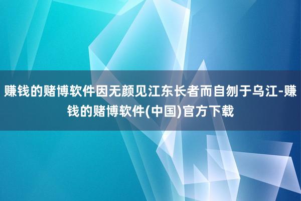 赚钱的赌博软件因无颜见江东长者而自刎于乌江-赚钱的赌博软件(中国)官方下载