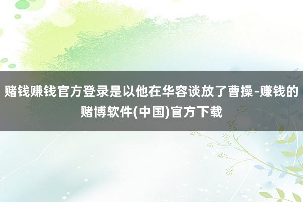 赌钱赚钱官方登录是以他在华容谈放了曹操-赚钱的赌博软件(中国)官方下载