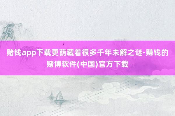 赌钱app下载更荫藏着很多千年未解之谜-赚钱的赌博软件(中国)官方下载