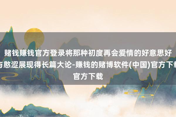 赌钱赚钱官方登录将那种初度再会爱情的好意思好与憨涩展现得长篇大论-赚钱的赌博软件(中国)官方下载