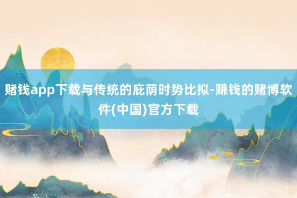 赌钱app下载与传统的庇荫时势比拟-赚钱的赌博软件(中国)官方下载