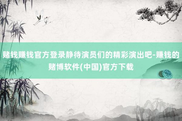 赌钱赚钱官方登录静待演员们的精彩演出吧-赚钱的赌博软件(中国)官方下载