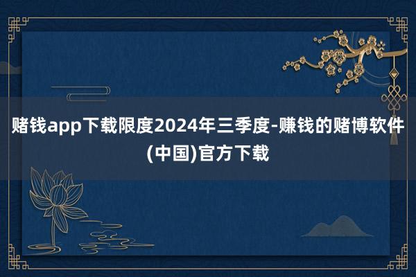 赌钱app下载限度2024年三季度-赚钱的赌博软件(中国)官方下载