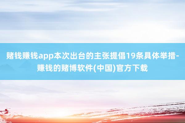 赌钱赚钱app本次出台的主张提倡19条具体举措-赚钱的赌博软件(中国)官方下载