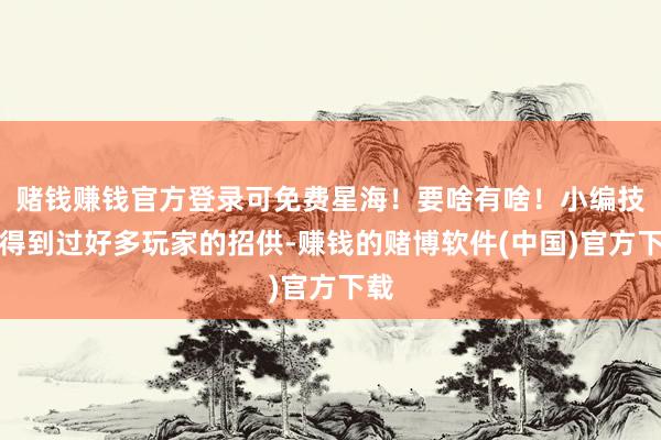 赌钱赚钱官方登录可免费星海！要啥有啥！小编技艺得到过好多玩家的招供-赚钱的赌博软件(中国)官方下载