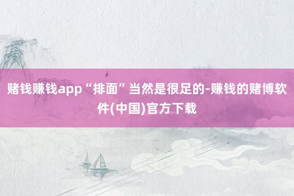 赌钱赚钱app“排面”当然是很足的-赚钱的赌博软件(中国)官方下载
