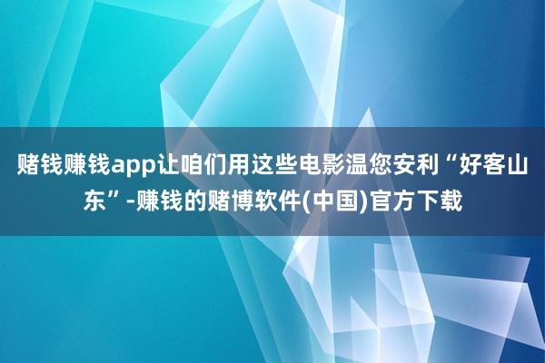 赌钱赚钱app让咱们用这些电影温您安利“好客山东”-赚钱的赌博软件(中国)官方下载