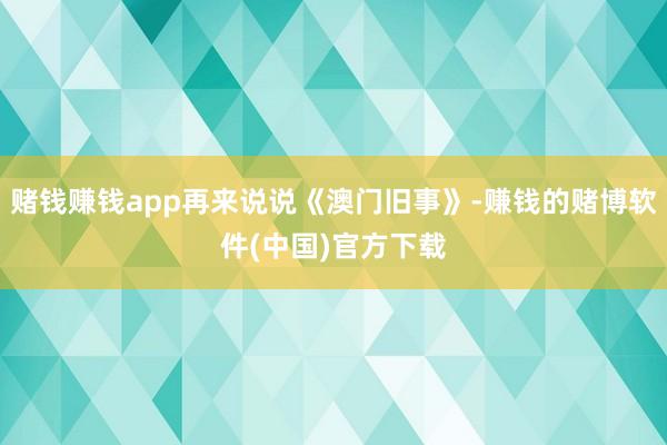 赌钱赚钱app再来说说《澳门旧事》-赚钱的赌博软件(中国)官方下载