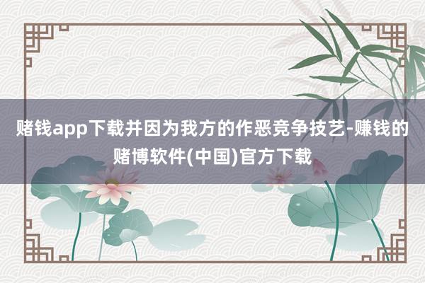 赌钱app下载并因为我方的作恶竞争技艺-赚钱的赌博软件(中国)官方下载