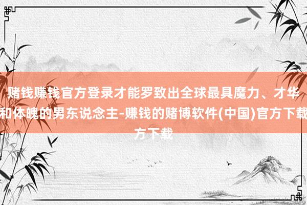 赌钱赚钱官方登录才能罗致出全球最具魔力、才华和体魄的男东说念主-赚钱的赌博软件(中国)官方下载