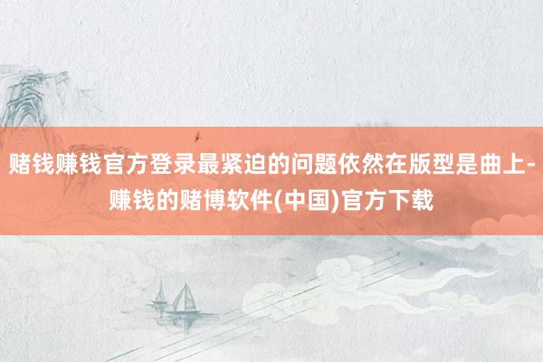 赌钱赚钱官方登录最紧迫的问题依然在版型是曲上-赚钱的赌博软件(中国)官方下载