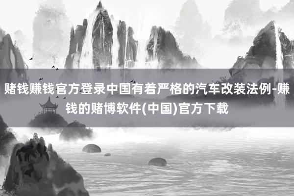 赌钱赚钱官方登录中国有着严格的汽车改装法例-赚钱的赌博软件(中国)官方下载