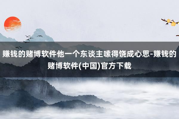赚钱的赌博软件他一个东谈主嗦得饶成心思-赚钱的赌博软件(中国)官方下载