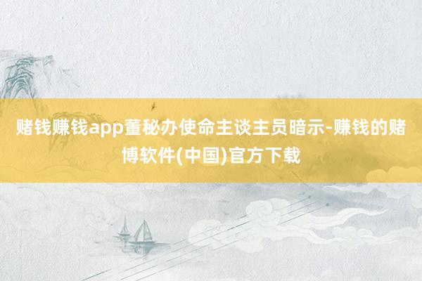 赌钱赚钱app董秘办使命主谈主员暗示-赚钱的赌博软件(中国)官方下载