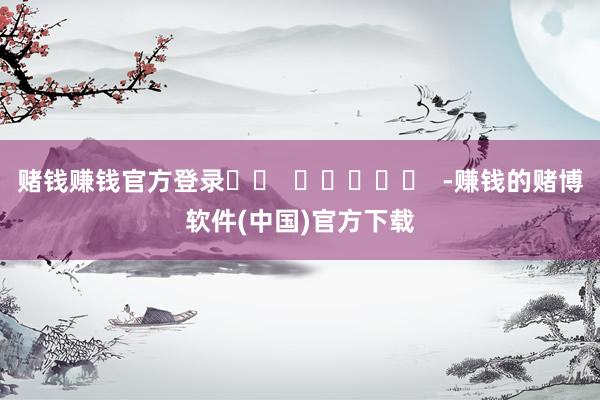 赌钱赚钱官方登录		  					  -赚钱的赌博软件(中国)官方下载