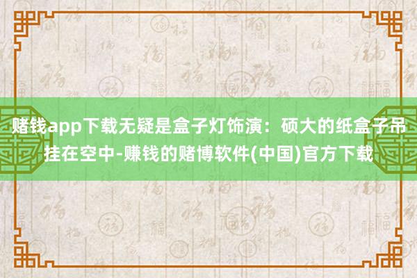 赌钱app下载无疑是盒子灯饰演：硕大的纸盒子吊挂在空中-赚钱的赌博软件(中国)官方下载