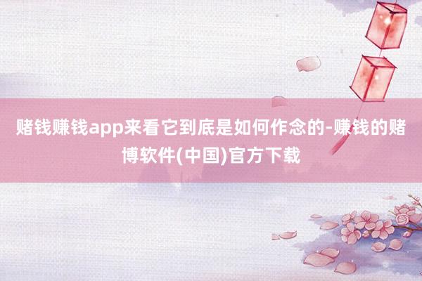 赌钱赚钱app来看它到底是如何作念的-赚钱的赌博软件(中国)官方下载