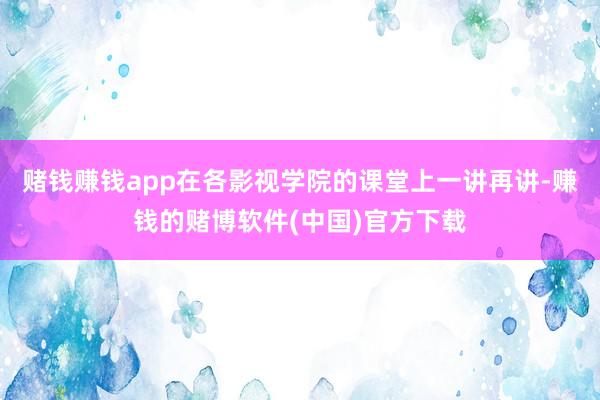 赌钱赚钱app在各影视学院的课堂上一讲再讲-赚钱的赌博软件(中国)官方下载