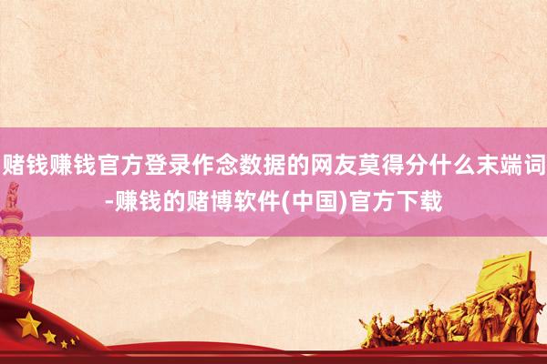 赌钱赚钱官方登录作念数据的网友莫得分什么末端词-赚钱的赌博软件(中国)官方下载