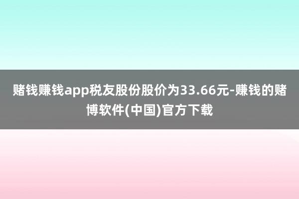 赌钱赚钱app税友股份股价为33.66元-赚钱的赌博软件(中国)官方下载