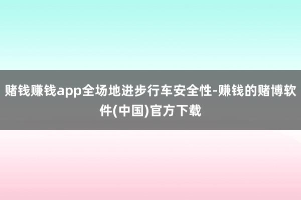 赌钱赚钱app全场地进步行车安全性-赚钱的赌博软件(中国)官方下载