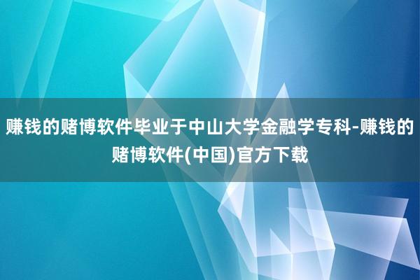 赚钱的赌博软件毕业于中山大学金融学专科-赚钱的赌博软件(中国)官方下载