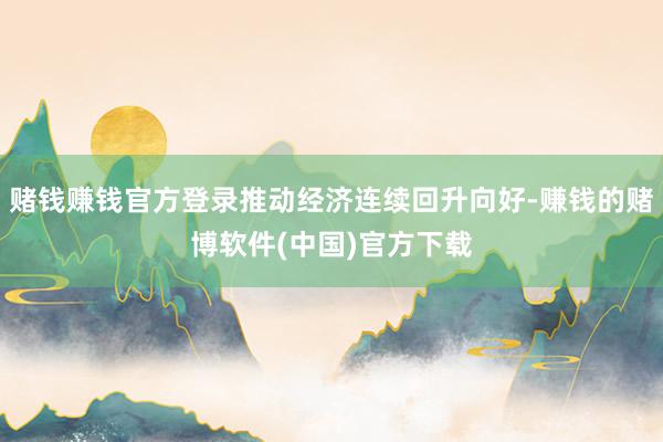 赌钱赚钱官方登录推动经济连续回升向好-赚钱的赌博软件(中国)官方下载