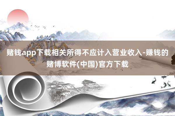 赌钱app下载相关所得不应计入营业收入-赚钱的赌博软件(中国)官方下载