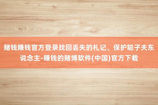赌钱赚钱官方登录找回丢失的札记、保护聪子夫东说念主-赚钱的赌博软件(中国)官方下载