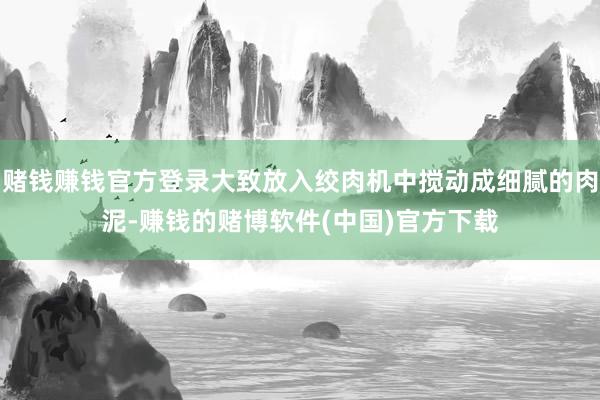 赌钱赚钱官方登录大致放入绞肉机中搅动成细腻的肉泥-赚钱的赌博软件(中国)官方下载