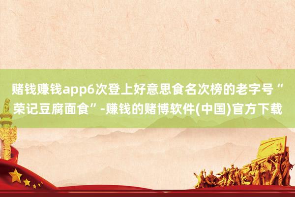 赌钱赚钱app6次登上好意思食名次榜的老字号“荣记豆腐面食”-赚钱的赌博软件(中国)官方下载