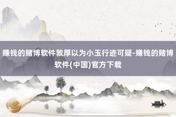 赚钱的赌博软件敦厚以为小玉行迹可疑-赚钱的赌博软件(中国)官方下载