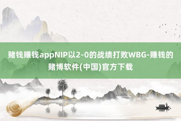 赌钱赚钱appNIP以2-0的战绩打败WBG-赚钱的赌博软件(中国)官方下载