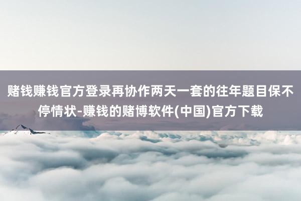 赌钱赚钱官方登录再协作两天一套的往年题目保不停情状-赚钱的赌博软件(中国)官方下载