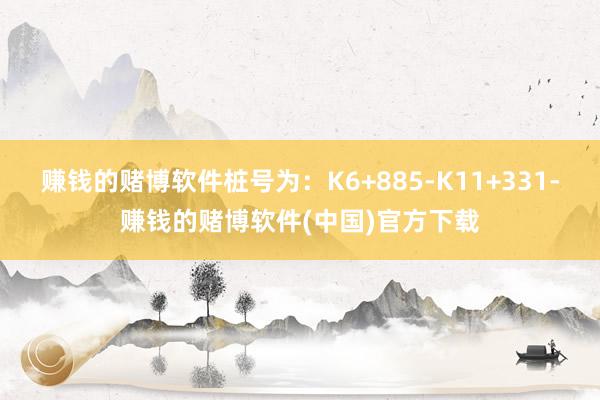 赚钱的赌博软件桩号为：K6+885-K11+331-赚钱的赌博软件(中国)官方下载