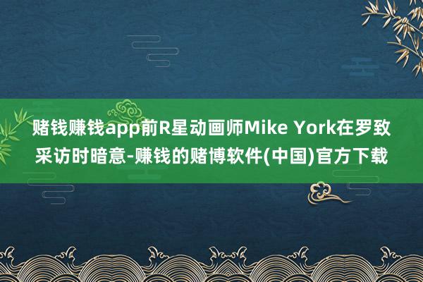 赌钱赚钱app前R星动画师Mike York在罗致采访时暗意-赚钱的赌博软件(中国)官方下载