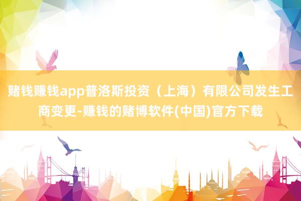 赌钱赚钱app普洛斯投资（上海）有限公司发生工商变更-赚钱的赌博软件(中国)官方下载