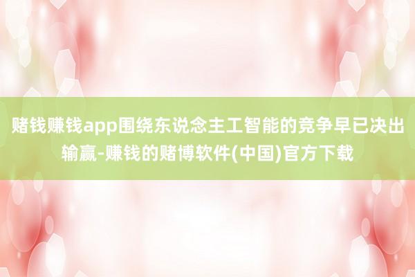 赌钱赚钱app围绕东说念主工智能的竞争早已决出输赢-赚钱的赌博软件(中国)官方下载