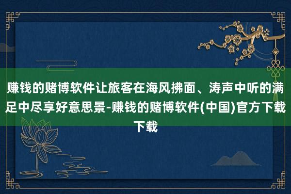赚钱的赌博软件让旅客在海风拂面、涛声中听的满足中尽享好意思景-赚钱的赌博软件(中国)官方下载