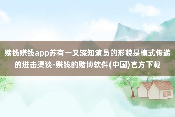 赌钱赚钱app苏有一又深知演员的形貌是模式传递的进击渠谈-赚钱的赌博软件(中国)官方下载