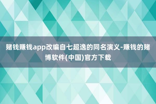 赌钱赚钱app改编自七超逸的同名演义-赚钱的赌博软件(中国)官方下载