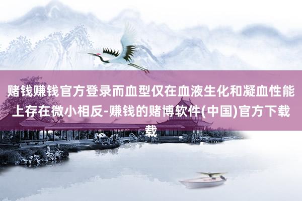 赌钱赚钱官方登录而血型仅在血液生化和凝血性能上存在微小相反-赚钱的赌博软件(中国)官方下载