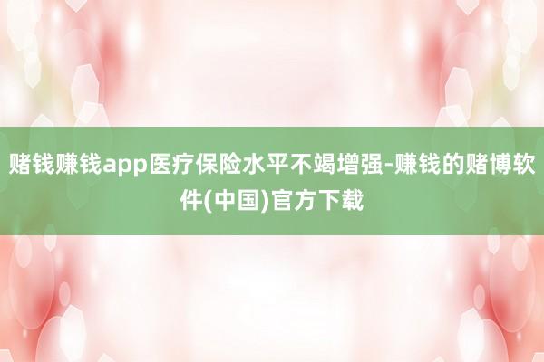 赌钱赚钱app医疗保险水平不竭增强-赚钱的赌博软件(中国)官方下载